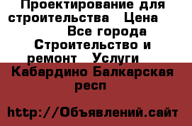 Проектирование для строительства › Цена ­ 1 100 - Все города Строительство и ремонт » Услуги   . Кабардино-Балкарская респ.